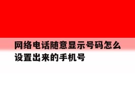 网络电话随意显示号码怎么设置出来的手机号的简单介绍