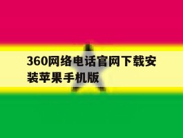 360网络电话官网下载安装苹果手机版的简单介绍
