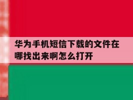 华为手机短信下载的文件在哪找出来啊怎么打开的简单介绍