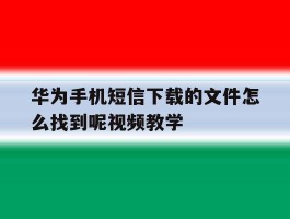 包含华为手机短信下载的文件怎么找到呢视频教学的词条