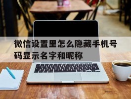 微信设置里怎么隐藏手机号码显示名字和昵称