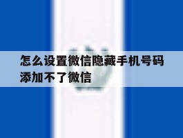 怎么设置微信隐藏手机号码添加不了微信