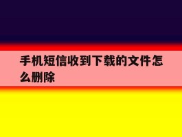 手机短信收到下载的文件怎么删除