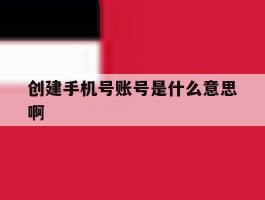 创建手机号账号是什么意思啊