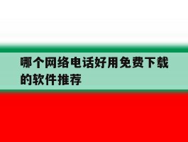 哪个网络电话好用免费下载的软件推荐的简单介绍