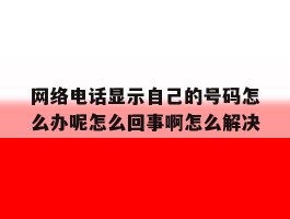 关于网络电话显示自己的号码怎么办呢怎么回事啊怎么解决的信息