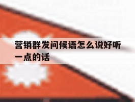 营销群发问候语怎么说好听一点的话