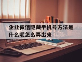 企业微信隐藏手机号方法是什么呢怎么弄出来