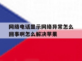 网络电话显示网络异常怎么回事啊怎么解决苹果的简单介绍