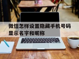 微信怎样设置隐藏手机号码显示名字和昵称