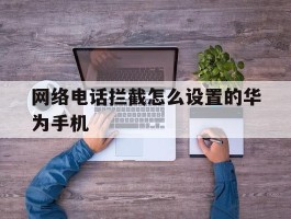 网络电话拦截怎么设置的华为手机