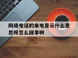 网络电话的来电显示什么意思呀怎么回事啊的简单介绍