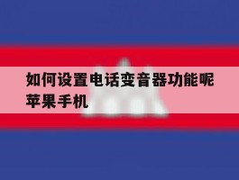 关于如何设置电话变音器功能呢苹果手机的信息