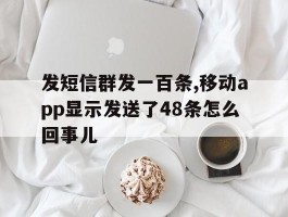 发短信群发一百条,移动app显示发送了48条怎么回事儿的简单介绍