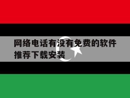 网络电话有没有免费的软件推荐下载安装的简单介绍