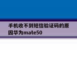 手机收不到短信验证码的原因华为mate50的简单介绍