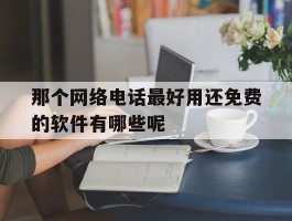 那个网络电话最好用还免费的软件有哪些呢的简单介绍