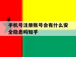 手机号注册账号会有什么安全隐患吗知乎的简单介绍