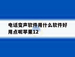 电话变声软件用什么软件好用点呢苹果12的简单介绍