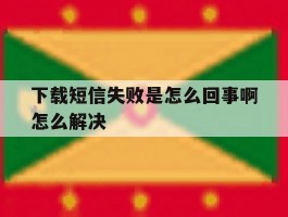 下载短信失败是怎么回事啊怎么解决
