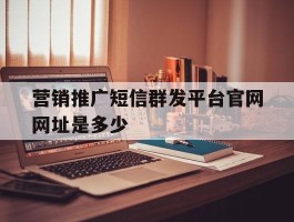 包含营销推广短信群发平台官网网址是多少的词条