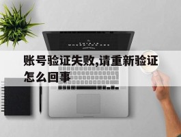 账号验证失败,请重新验证怎么回事