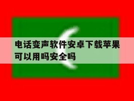 电话变声软件安卓下载苹果可以用吗安全吗的简单介绍