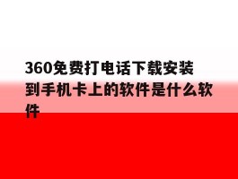 360免费打电话下载安装到手机卡上的软件是什么软件的简单介绍