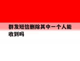 群发短信删除其中一个人能收到吗