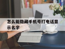 怎么能隐藏手机号打电话显示名字