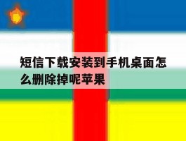 短信下载安装到手机桌面怎么删除掉呢苹果