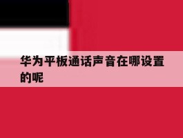 华为平板通话声音在哪设置的呢