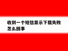 收到一个短信显示下载失败怎么回事