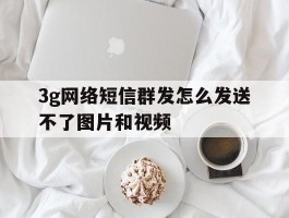 3g网络短信群发怎么发送不了图片和视频