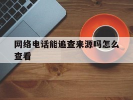 网络电话能追查来源吗怎么查看