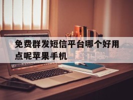 免费群发短信平台哪个好用点呢苹果手机的简单介绍