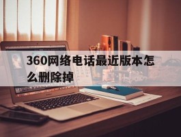 360网络电话最近版本怎么删除掉