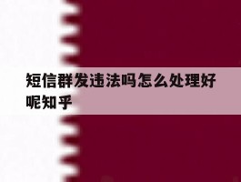 关于短信群发违法吗怎么处理好呢知乎的信息