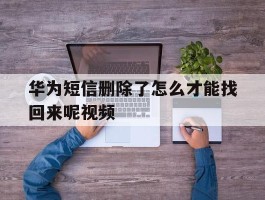 华为短信删除了怎么才能找回来呢视频