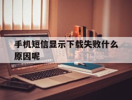 手机短信显示下载失败什么原因呢