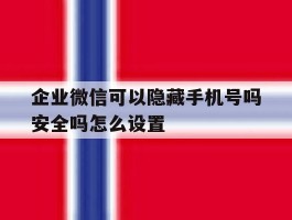企业微信可以隐藏手机号吗安全吗怎么设置