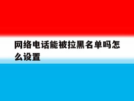 网络电话能被拉黑名单吗怎么设置