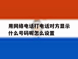 包含用网络电话打电话对方显示什么号码呢怎么设置的词条
