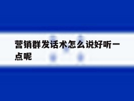 营销群发话术怎么说好听一点呢