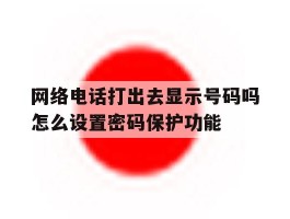 网络电话打出去显示号码吗怎么设置密码保护功能的简单介绍
