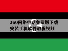 360网络电话免费版下载安装手机软件教程视频的简单介绍