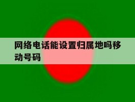网络电话能设置归属地吗移动号码
