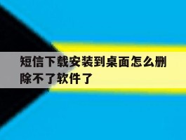 短信下载安装到桌面怎么删除不了软件了