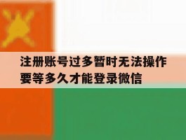 包含注册账号过多暂时无法操作要等多久才能登录微信的词条