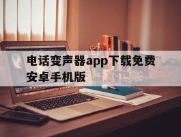 电话变声器app下载免费安卓手机版的简单介绍